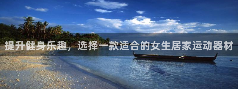 注册征途国际:提升健身乐趣,选择一款适合的女生居家运动器材