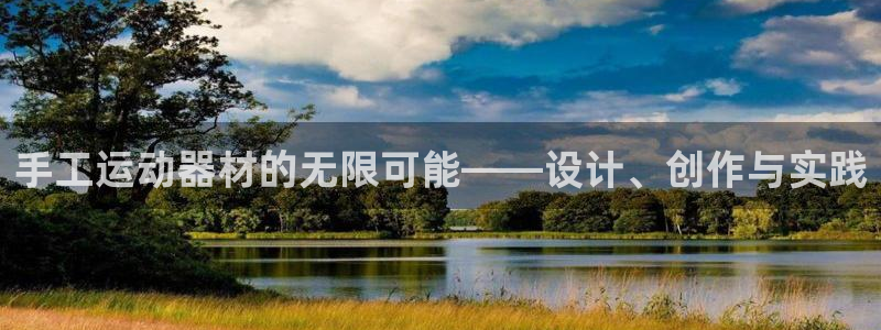 征途国际招商电话地址是多少:手工运动器材的无限可能——设计、