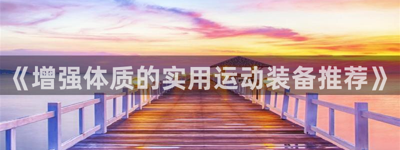 征途国际招商电话地址是多少:《增强体质的实用运动装备推荐》