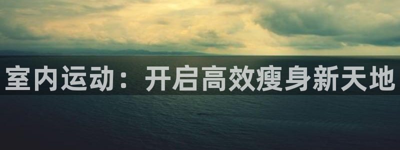 征途国际娱乐代理怎么样:室内运动:开启高效瘦身新天地