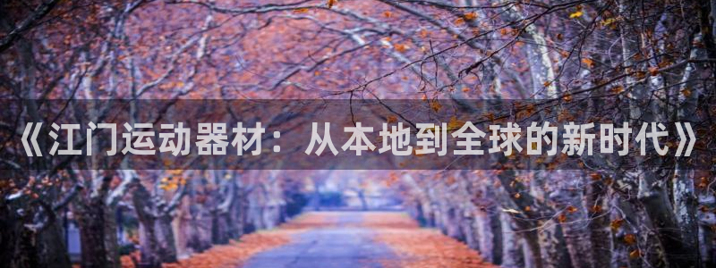 征途国际招商电话是多少:《江门运动器材:从本地到全球的新时代
